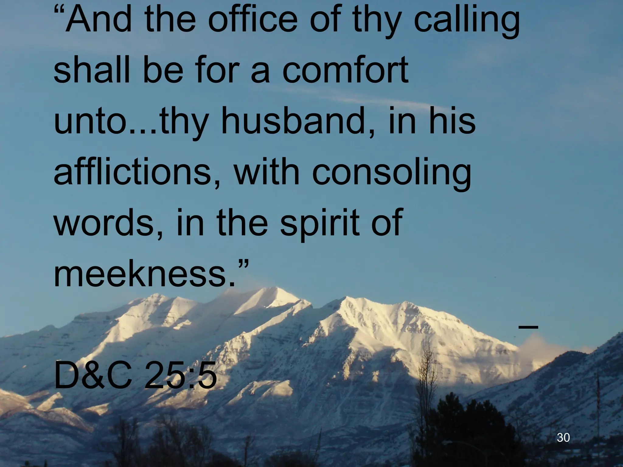 “ And the office of thy calling shall be for a comfort unto...thy husband, in his afflictions, with consoling words, in the spirit of meekness.”   –D&C 25:5 