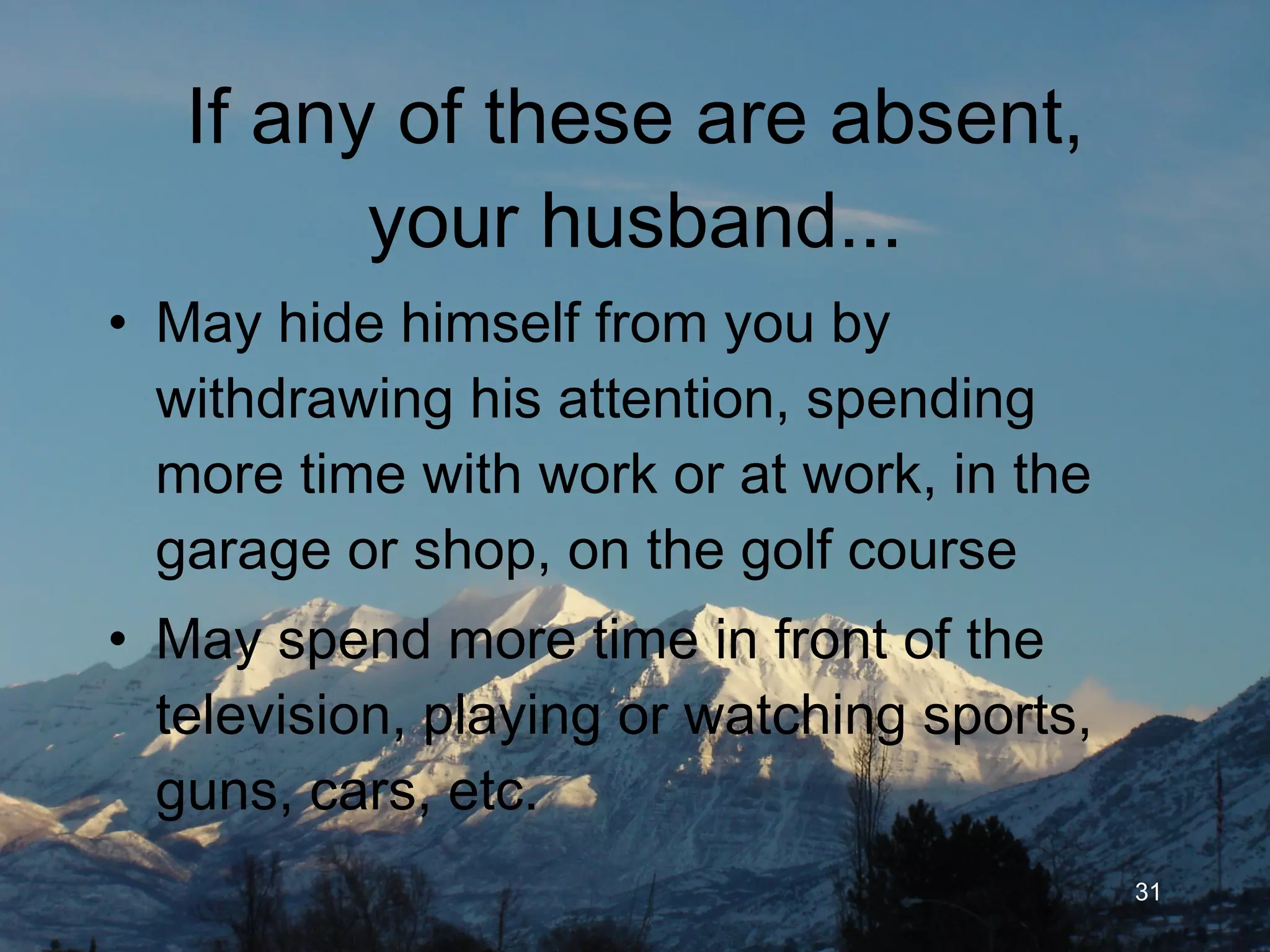 If any of these are absent, your husband... May hide himself from you by withdrawing his attention, spending more time at work, in the garage or shop, hunting, shooting, on the golf course May spend more time in front of the television, playing or watching sports, etc. 