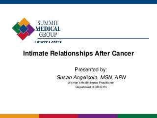 Intimate Relationships After Cancer
Presented by:
Susan Angelicola, MSN, APN
Women’s Health Nurse Practitioner
Department of OB/GYN
 
