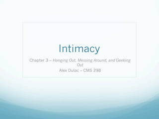 Intimacy
Chapter 3 – Hanging Out, Messing Around, and Geeking
                        Out
               Alex Dulac – CMS 298
 