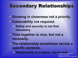 • Growing in closeness not a priority.
• Vulnerability not required.
   Safety and security is not that
    necessary.
• Time together is nice, but not a
  necessity.
• The relationship sometimes serves a
  specific purpose.
   Relationship is a means, not an Buchmann MA, MFT
                                  Ryan end.
                                       Pastoral Counselor
                                       Marriage & Family Therapy Intern
 