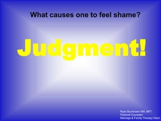 What causes one to feel shame?




Judgment!

                        Ryan Buchmann MA, MFT
                        Pastoral Counselor
                        Marriage & Family Therapy Intern
 