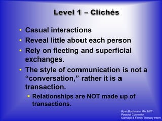 • Casual interactions
• Reveal little about each person
• Rely on fleeting and superficial
  exchanges.
• The style of communication is not a
  “conversation,” rather it is a
  transaction.
   Relationships are NOT made up of
    transactions.
                               Ryan Buchmann MA, MFT
                               Pastoral Counselor
                               Marriage & Family Therapy Intern
 