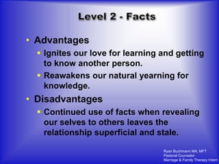 • Advantages
   Ignites our love for learning and getting
    to know another person.
   Reawakens our natural yearning for
    knowledge.
• Disadvantages
   Continued use of facts when revealing
    our selves to others leaves the
    relationship superficial and stale.

                                  Ryan Buchmann MA, MFT
                                  Pastoral Counselor
                                  Marriage & Family Therapy Intern
 