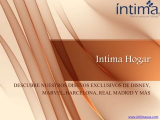 Intima Hogar
DESCUBRE NUESTROS DISEÑOS EXCLUSIVOS DE DISNEY,
MARVEL, BARCELONA, REAL MADRID Y MÁS
www.intimausa.com
 
