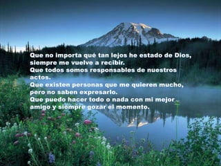 Que no importa qué tan lejos he estado de Dios, siempre me vuelve a recibir.Que todos somos responsables de nuestros actos. Que existen personas que me quieren mucho, pero no saben expresarlo.Que puedo hacer todo o nada con mi mejor amigo y siempre gozar el momento. 