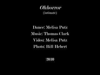 Ohhorror
      (intimate)



Dance: Melisa Putz
Music: Thomas Clark
 Video: Melisa Putz
 Photo: Bill Hebert

        2010
 