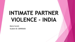 INTIMATE PARTNER
VIOLENCE - INDIA
Meera Suresh
Student ID: 200905650
 