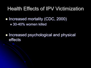 Health Effects of IPV Victimization
Increased mortality (CDC, 2000)
  30-40% women killed


Increased psychological and physical
effects
 