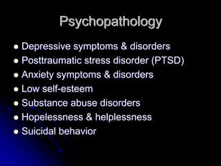 Psychopathology
Depressive symptoms & disorders
Posttraumatic stress disorder (PTSD)
Anxiety symptoms & disorders
Low self-esteem
Substance abuse disorders
Hopelessness & helplessness
Suicidal behavior
 