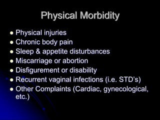 Physical Morbidity
Physical injuries
Chronic body pain
Sleep & appetite disturbances
Miscarriage or abortion
Disfigurement or disability
Recurrent vaginal infections (i.e. STD’s)
Other Complaints (Cardiac, gynecological,
etc.)
 