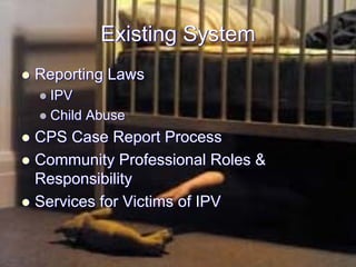 Existing System
Reporting Laws
  IPV
  Child Abuse
CPS Case Report Process
Community Professional Roles &
Responsibility
Services for Victims of IPV
 