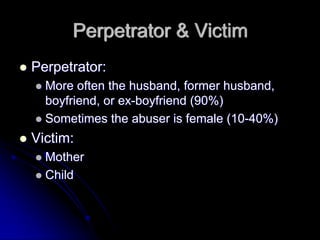 Perpetrator & Victim
Perpetrator:
  More often the husband, former husband,
  boyfriend, or ex-boyfriend (90%)
  Sometimes the abuser is female (10-40%)
Victim:
  Mother
  Child
 