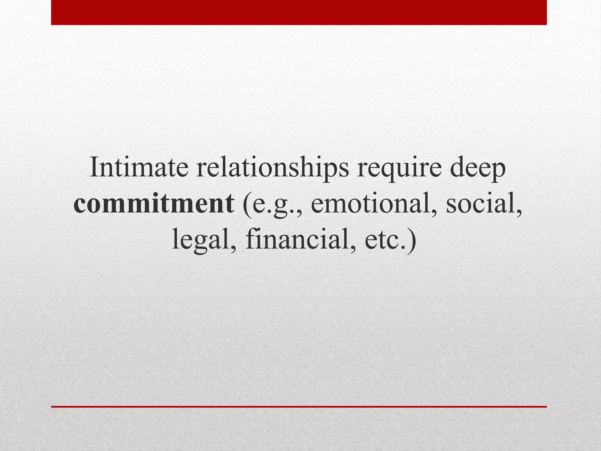 Intimate relationships require deep
commitment (e.g., emotional, social,
legal, financial, etc.)
 