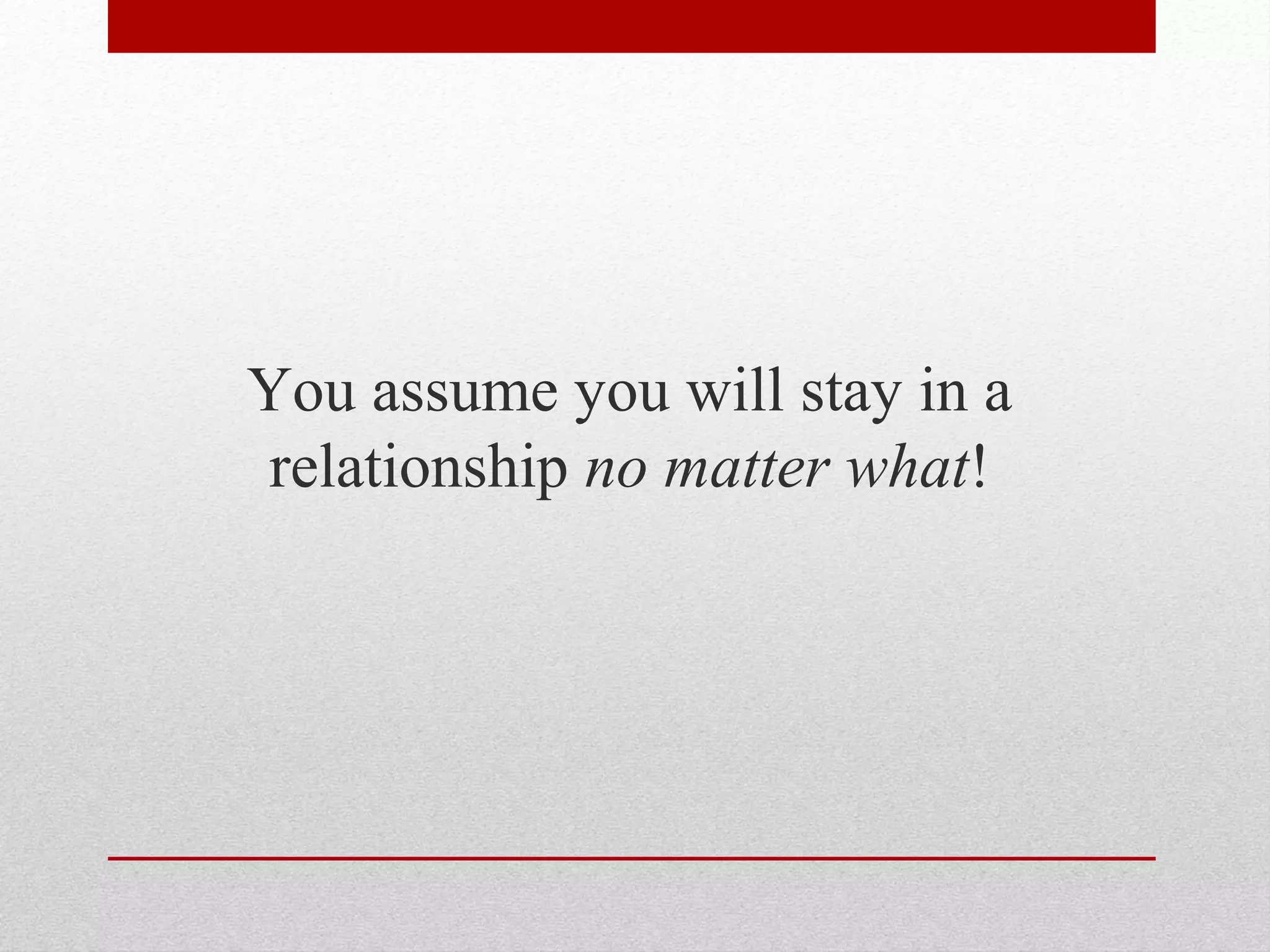 You assume you will stay in a
relationship no matter what!
 