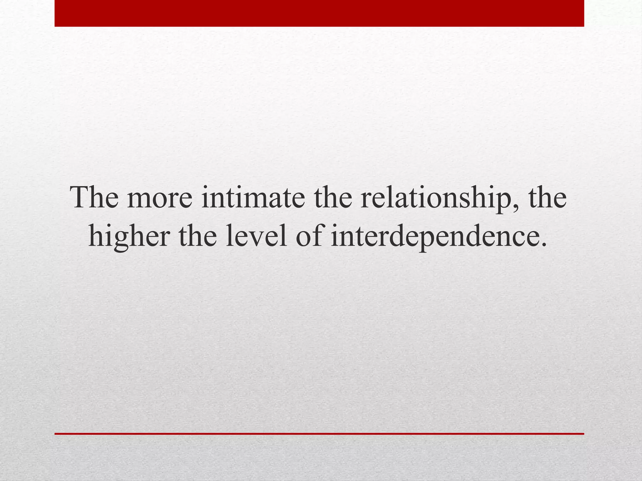 The more intimate the relationship, the
higher the level of interdependence.
 