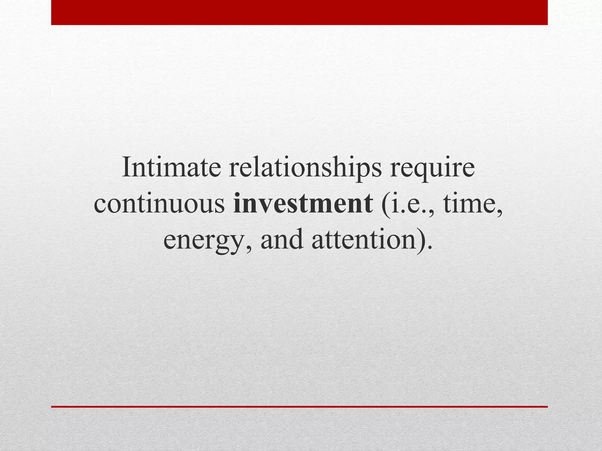 Intimate relationships require
continuous investment (i.e., time,
energy, and attention).
 