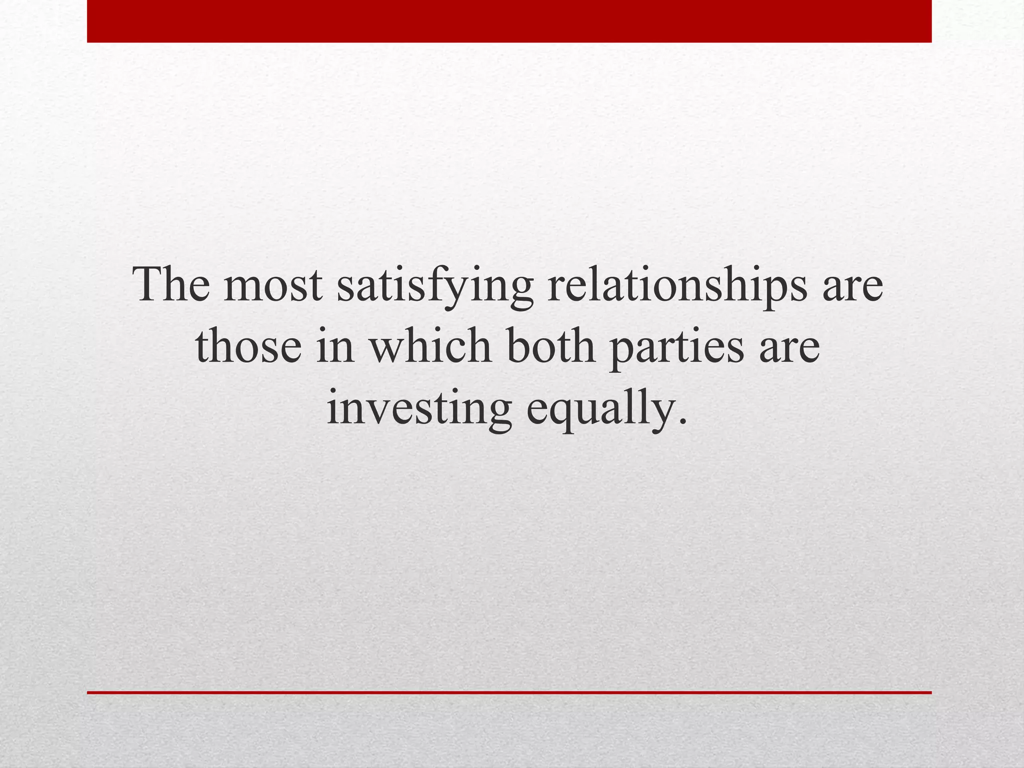 The most satisfying relationships are
those in which both parties are
investing equally.
 
