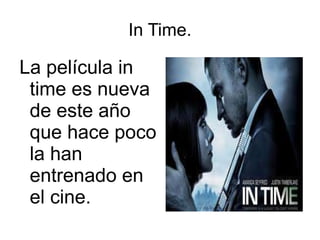 In Time. La película in time es nueva de este año que hace poco la han entrenado en el cine. 