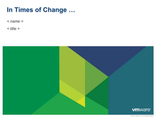 In Times of Change …
< name >
< title >

© 2012 VMware Inc. All rights reserved

 