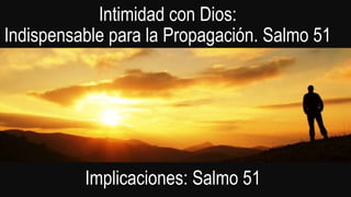 Indispensable para la Propagación. Salmo 51
Intimidad con Dios:
Implicaciones: Salmo 51
 