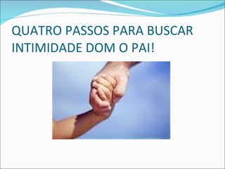 QUATRO PASSOS PARA BUSCAR INTIMIDADE DOM O PAI! 