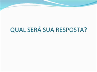 QUAL SERÁ SUA RESPOSTA? 