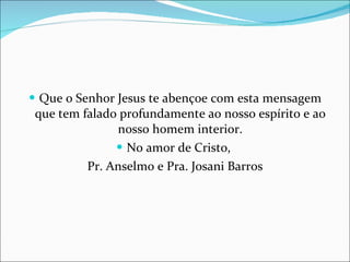 Que o Senhor Jesus te abençoe com esta mensagem que tem falado profundamente ao nosso espírito e ao nosso homem interior. No amor de Cristo,  Pr. Anselmo e Pra. Josani Barros 