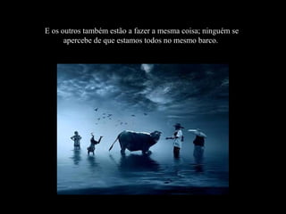 E os outros também estão a fazer a mesma coisa; ninguém se
apercebe de que estamos todos no mesmo barco.
 