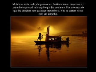 Meia hora mais tarde, chegam ao seu destino e saem; esquecem e o
estranho esquecerá tudo aquilo que lhe contaram. Por isso nada do
que lhe disseram tem qualquer importância. Não se correm riscos
com um estranho.
 