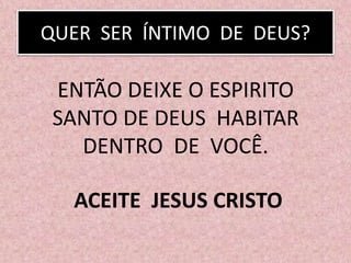 QUER SER ÍNTIMO DE DEUS?
ENTÃO DEIXE O ESPIRITO
SANTO DE DEUS HABITAR
DENTRO DE VOCÊ.
ACEITE JESUS CRISTO
 