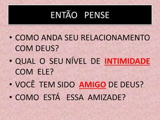 ENTÃO PENSE
• COMO ANDA SEU RELACIONAMENTO
COM DEUS?
• QUAL O SEU NÍVEL DE INTIMIDADE
COM ELE?
• VOCÊ TEM SIDO AMIGO DE DEUS?
• COMO ESTÁ ESSA AMIZADE?
 