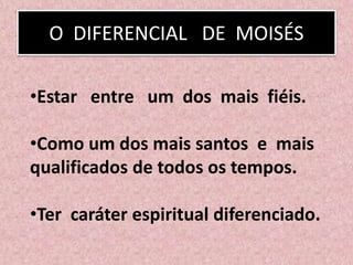 O DIFERENCIAL DE MOISÉS
•Estar entre um dos mais fiéis.
•Como um dos mais santos e mais
qualificados de todos os tempos.
•Ter caráter espiritual diferenciado.
 