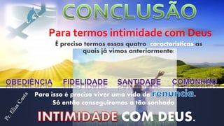 É preciso termos essas quatro as
quais já vimos anteriormente:
Para termos intimidade com Deus
Para isso é preciso viver uma vida de .
Só então conseguiremos a tão sonhada
COM DEUS.
 