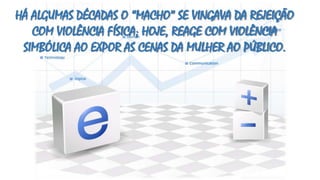 HÁ ALGUMAS DÉCADAS O “MACHO” SE VINGAVA DA REJEIÇÃO
COM VIOLÊNCIA FÍSICA; HOJE, REAGE COM VIOLÊNCIA
SIMBÓLICA AO EXPOR AS CENAS DA MULHER AO PÚBLICO.

 