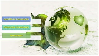 QUESTÃO DE DIVULGAÇÃO

VÍDEOS COM INTIMIDADES

NA INTERNET

 