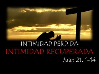 INTIMIDAD PERDIDA
INTIMIDAD RECUPERADA
Juan 21. 1-14
 