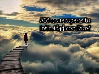 ¿Cómo recuperas tu
intimidad con Dios?
 