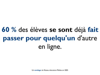 60 % des élèves se sont déjà fait
passer pour quelqu'un d'autre
en ligne.
Un sondage du Réseau éducation-Médias en 2005
 