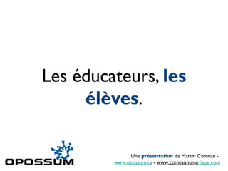 Les éducateurs, les
élèves.
Une présentation de Martin Comeau -
www.opossum.ca - www.comeaunumerique.com
 