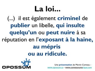 La loi...
(...) il est également criminel de
publier un libelle, qui insulte
quelqu’un ou peut nuire à sa
réputation en l’exposant à la haine,
au mépris
ou au ridicule.
Une présentation de Martin Comeau -
www.opossum.ca - www.comeaunumerique.com
 