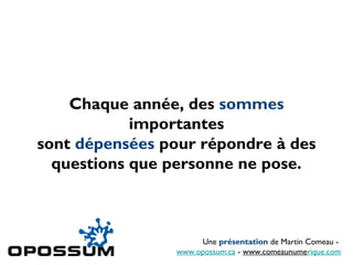 Chaque année, des sommes
importantes
sont dépensées pour répondre à des
questions que personne ne pose.
Une présentation de Martin Comeau -
www.opossum.ca - www.comeaunumerique.com
 