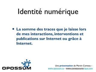 Identité numérique
• La somme des traces que je laisse lors
de mes interactions, interventions et
publications sur Internet ou grâce à
Internet.
Une présentation de Martin Comeau -
www.opossum.ca - www.comeaunumerique.com
 