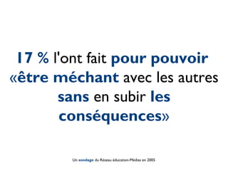 17 % l'ont fait pour pouvoir
«être méchant avec les autres
       sans en subir les
        conséquences»

        Un sondage du Réseau éducation-Médias en 2005
 