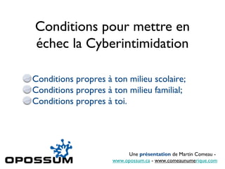 Conditions pour mettre en
échec la Cyberintimidation

Conditions propres à ton milieu scolaire;
Conditions propres à ton milieu familial;
Conditions propres à toi.




                          Une présentation de Martin Comeau -
                     www.opossum.ca - www.comeaunumerique.com
 