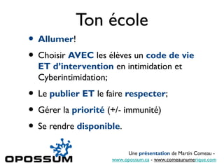 Ton école
• Allumer!
• Choisir AVEC les élèves un code de vie
  ET d’intervention en intimidation et
  Cyberintimidation;
• Le publier ET le faire respecter;
• Gérer la priorité (+/- immunité)
• Se rendre disponible.
                          Une présentation de Martin Comeau -
                     www.opossum.ca - www.comeaunumerique.com
 