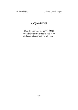 INTIMÍSSIMO Antonio García Vargas
210
Pequeñeces
I
Cuando expresamos un TE AMO
cuantificamos un espectro que cabe
en la no-existencia del sentimiento.
 