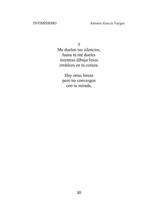 INTIMÍSSIMO Antonio García Vargas
30
5
Me duelen tus silencios,
hasta tú me dueles
mientras dibujo lirios
erráticos en tu coraza.
Hay otras líneas
pero no convergen
con tu mirada.
 