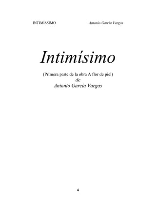 INTIMÍSSIMO Antonio García Vargas
4
Intimísimo
(Primera parte de la obra A flor de piel)
de
Antonio García Vargas
 