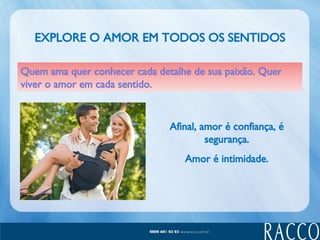 EXPLORE O AMOR EM TODOS OS SENTIDOS Quem ama quer conhecer cada detalhe de sua paixão. Quer viver o amor em cada sentido. Afinal, amor é confiança, é segurança. Amor é intimidade. 